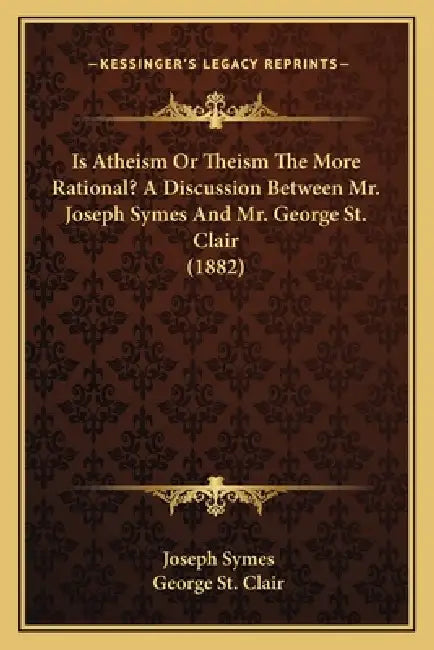 Is Atheism Or Theism The More Rational? A Discussion Between Mr. Joseph Symes And Mr. George St. Clair (1882) by Joseph Symes, George St Clair