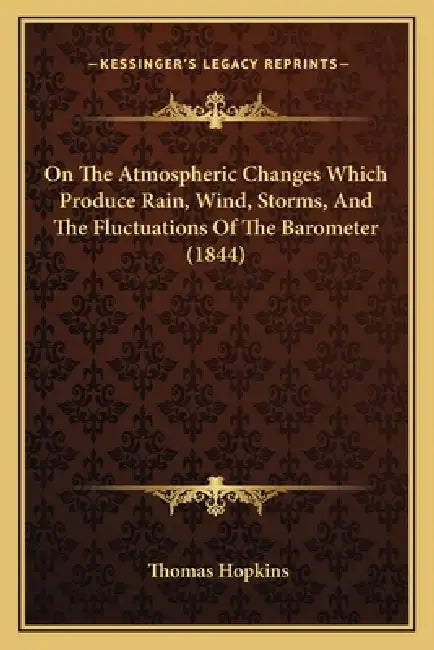 On The Atmospheric Changes Which Produce Rain, Wind, Storms, And The Fluctuations Of The Barometer (1844) by Thomas Hopkins
