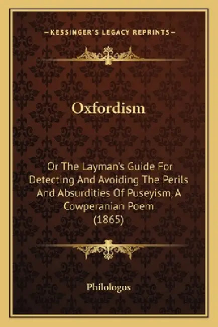 Oxfordism: Or The Layman's Guide For Detecting And Avoiding The Perils And Absurdities Of Puseyism, A Cowperanian Poem (1865) by Philologos