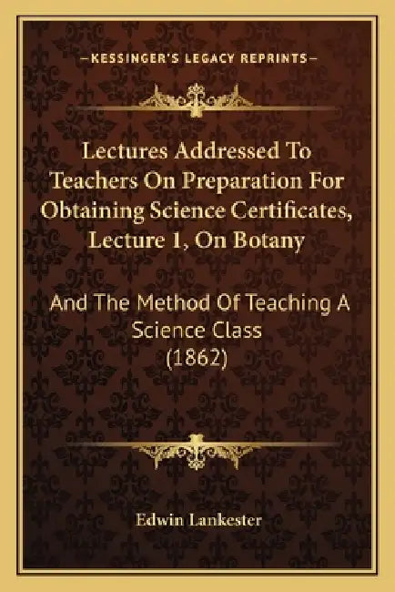 Lectures Addressed To Teachers On Preparation For Obtaining Science Certificates, Lecture 1, On Botany: And The Method Of Teaching A Science Class (18 by Edwin Lankester