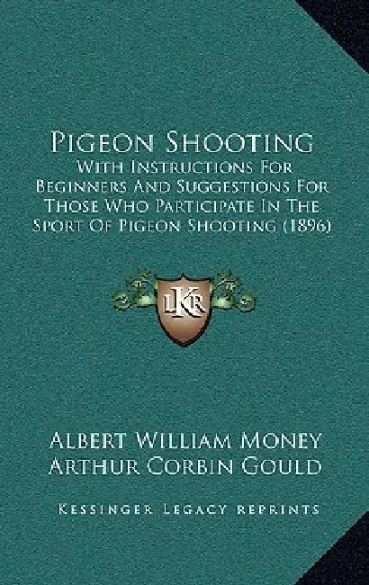 Pigeon Shooting: With Instructions For Beginners And Suggestions For Those Who Participate In The Sport Of Pigeon Shooting (1896) by Albert William Money, Arthur Corbin Gould