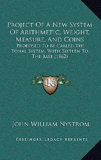 Project Of A New System Of Arithmetic, Weight, Measure, And Coins: Proposed To Be Called The Tonal System, With Sixteen To The Base (1862) by John William Nystrom