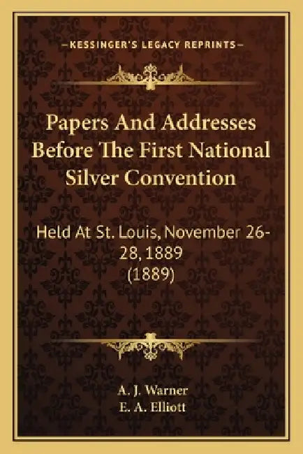 Papers And Addresses Before The First National Silver Convention: Held At St. Louis, November 26-28, 1889 (1889) by A. J. Warner, E. A. Elliott