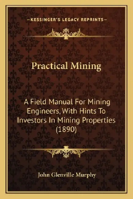 Practical Mining: A Field Manual For Mining Engineers, With Hints To Investors In Mining Properties (1890) by John Glenville Murphy