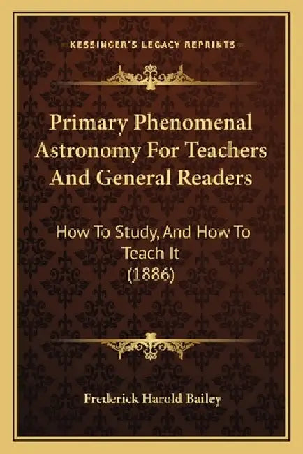 Primary Phenomenal Astronomy For Teachers And General Readers: How To Study, And How To Teach It (1886) by Frederick Harold Bailey