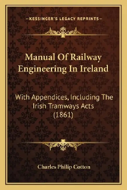 Manual Of Railway Engineering In Ireland: With Appendices, Including The Irish Tramways Acts (1861) by Charles Philip Cotton