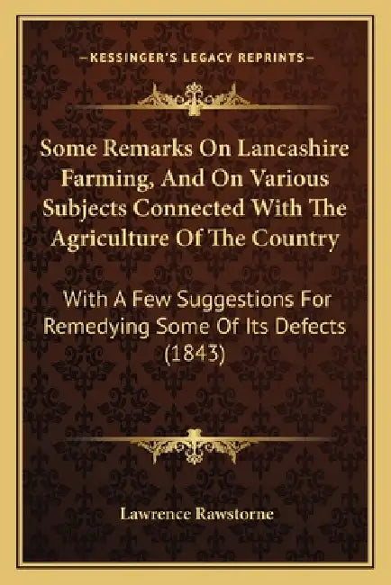 Some Remarks on Lancashire Farming, and on Various Subjects Connected with the Agriculture of the Country: With a Few Suggestions for Remedying Some o by Lawrence Rawstorne