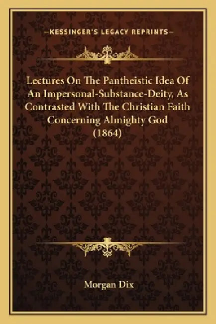 Lectures On The Pantheistic Idea Of An Impersonal-Substance-Deity, As Contrasted With The Christian Faith Concerning Almighty God (1864) by Morgan Dix