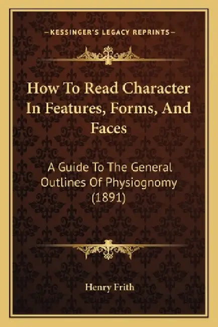 How To Read Character In Features, Forms, And Faces: A Guide To The General Outlines Of Physiognomy (1891) by Henry Frith