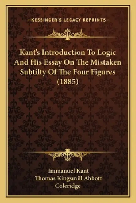 Kant's Introduction To Logic And His Essay On The Mistaken Subtilty Of The Four Figures (1885) by Immanuel Kant, Thomas Kingsmill Abbott, Coleridge
