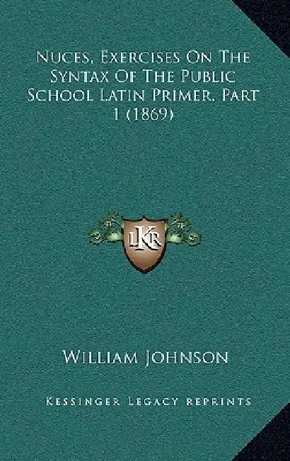 Nuces, Exercises On The Syntax Of The Public School Latin Primer, Part 1 (1869) by William Johnson