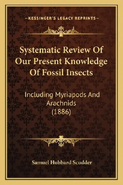 Systematic Review Of Our Present Knowledge Of Fossil Insects: Including Myriapods And Arachnids (1886) by Samuel Hubbard Scudder