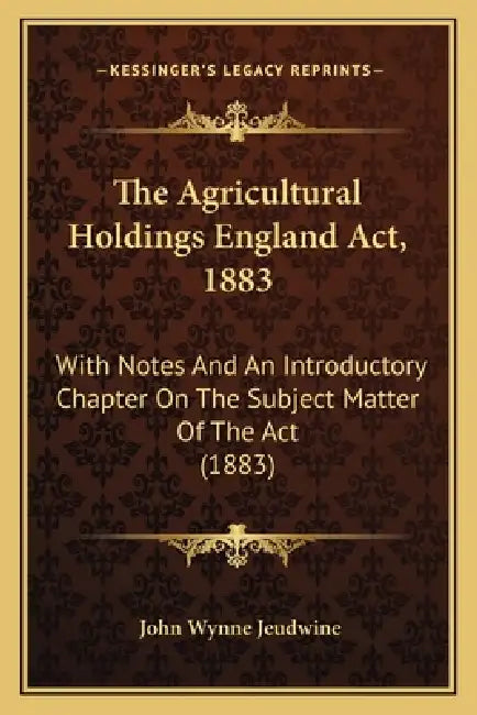 The Agricultural Holdings England Act, 1883: With Notes And An Introductory Chapter On The Subject Matter Of The Act (1883) by John Wynne Jeudwine