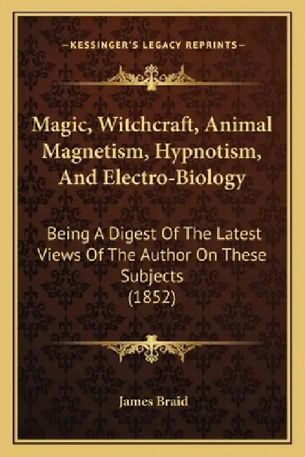 Magic, Witchcraft, Animal Magnetism, Hypnotism, And Electro-Biology: Being A Digest Of The Latest Views Of The Author On These Subjects (1852) by James Braid