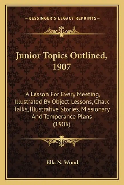 Junior Topics Outlined, 1907: A Lesson For Every Meeting, Illustrated By Object Lessons, Chalk Talks, Illustrative Stories, Missionary And Temperanc by Ella N. Wood