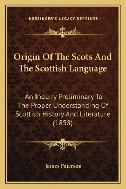 Origin Of The Scots And The Scottish Language: An Inquiry Preliminary To The Proper Understanding Of Scottish History And Literature (1858) by James Paterson