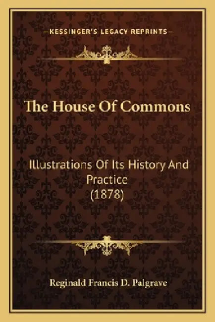 The House Of Commons: Illustrations Of Its History And Practice (1878) by Reginald Francis D. Palgrave