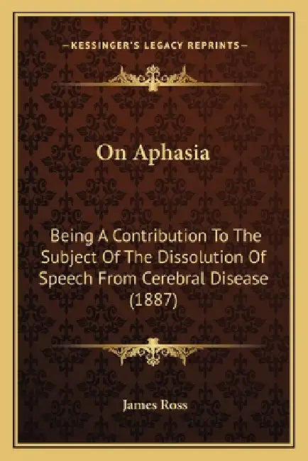 On Aphasia: Being A Contribution To The Subject Of The Dissolution Of Speech From Cerebral Disease (1887) by James Ross