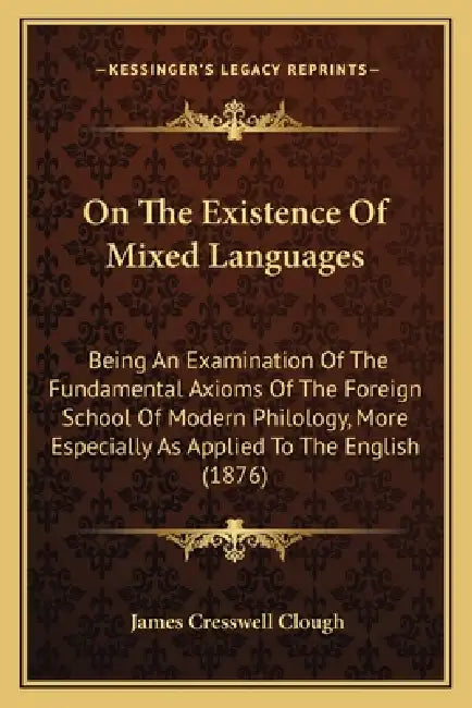 On The Existence Of Mixed Languages: Being An Examination Of The Fundamental Axioms Of The Foreign School Of Modern Philology, More Especially As Appl by James Cresswell Clough