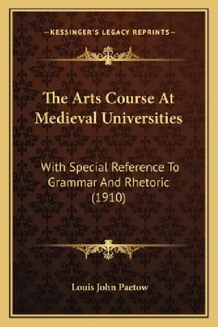 The Arts Course At Medieval Universities: With Special Reference To Grammar And Rhetoric (1910) by Louis John Paetow