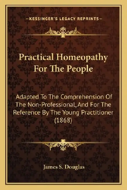 Practical Homeopathy For The People: Adapted To The Comprehension Of The Non-Professional, And For The Reference By The Young Practitioner (1868) by James S. Douglas