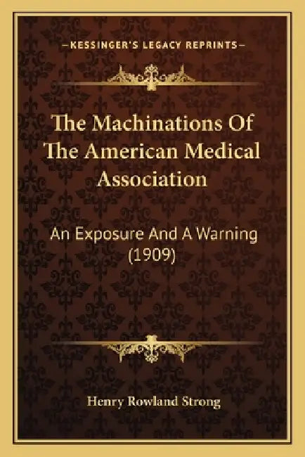The Machinations Of The American Medical Association: An Exposure And A Warning (1909) by Henry Rowland Strong