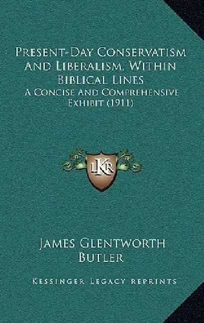 Present-Day Conservatism And Liberalism, Within Biblical Lines: A Concise And Comprehensive Exhibit (1911) by James Glentworth Butler
