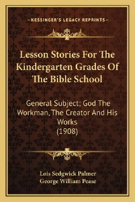 Lesson Stories For The Kindergarten Grades Of The Bible School: General Subject; God The Workman, The Creator And His Works (1908) by Lois Sedgwick Palmer, George William Pease