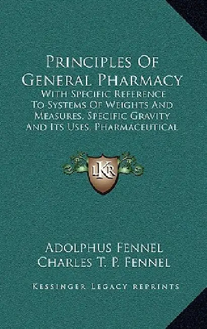 Principles Of General Pharmacy: With Specific Reference To Systems Of Weights And Measures, Specific Gravity And Its Uses, Pharmaceutical Manipulation by Adolphus Fennel, Charles T. P. Fennel