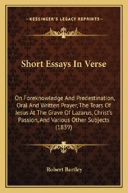Short Essays In Verse: On Foreknowledge And Predestination, Oral And Written Prayer, The Tears Of Jesus At The Grave Of Lazarus, Christ's Passion, And by Robert Bartley