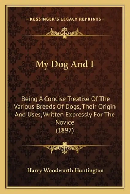 My Dog And I: Being A Concise Treatise Of The Various Breeds Of Dogs, Their Origin And Uses, Written Expressly For The Novice (1897) by Harry Woodworth Huntington