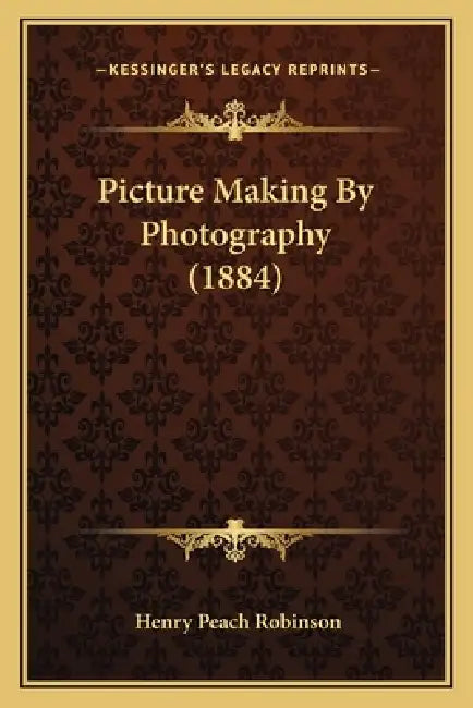 Picture Making By Photography (1884) by Henry Peach Robinson