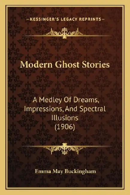 Modern Ghost Stories: A Medley Of Dreams, Impressions, And Spectral Illusions (1906) by Emma May Buckingham