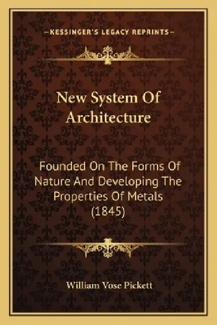 New System Of Architecture: Founded On The Forms Of Nature And Developing The Properties Of Metals (1845) by William Vose Pickett