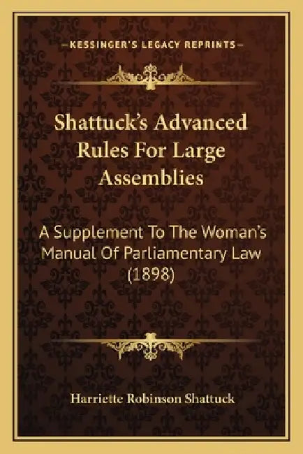 Shattuck's Advanced Rules for Large Assemblies: A Supplement to the Woman's Manual of Parliamentary Law (1898) by Harriette Robinson Shattuck