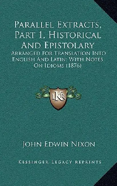 Parallel Extracts, Part 1, Historical And Epistolary: Arranged For Translation Into English And Latin; With Notes On Idioms (1876) by John Edwin Nixon