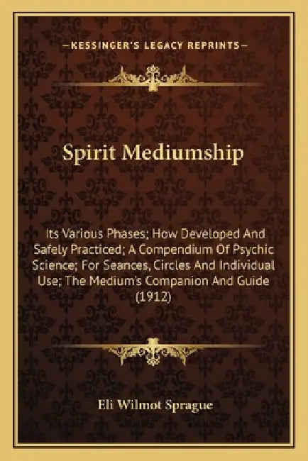 Spirit Mediumship: Its Various Phases; How Developed And Safely Practiced; A Compendium Of Psychic Science; For Seances, Circles And Indi by Eli Wilmot Sprague