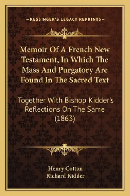 Memoir Of A French New Testament, In Which The Mass And Purgatory Are Found In The Sacred Text: Together With Bishop Kidder's Reflections On The Same by Henry Cotton, Richard Kidder