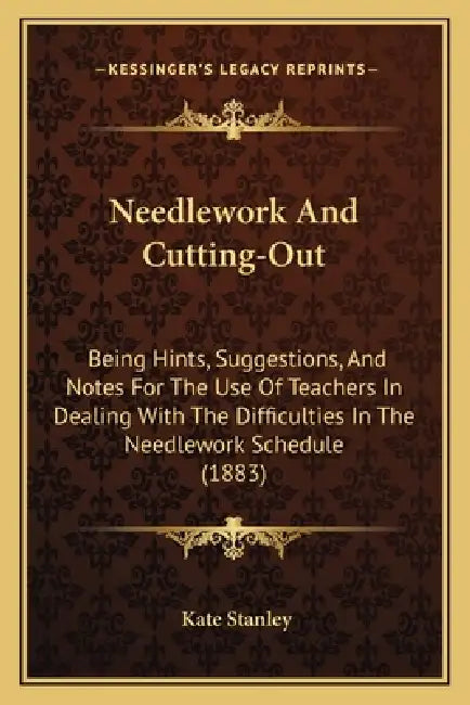 Needlework And Cutting-Out: Being Hints, Suggestions, And Notes For The Use Of Teachers In Dealing With The Difficulties In The Needlework Schedul by Kate Stanley