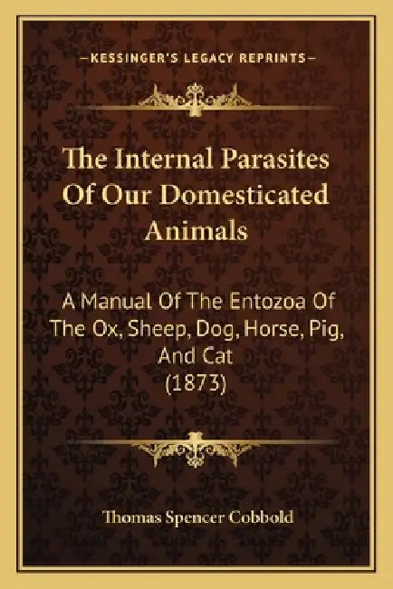 The Internal Parasites Of Our Domesticated Animals: A Manual Of The Entozoa Of The Ox, Sheep, Dog, Horse, Pig, And Cat (1873) by Thomas Spencer Cobbold