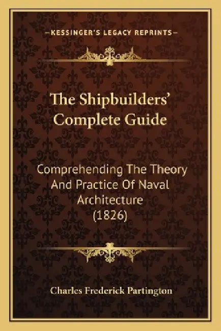 The Shipbuilders' Complete Guide: Comprehending The Theory And Practice Of Naval Architecture (1826) by Charles Frederick Partington