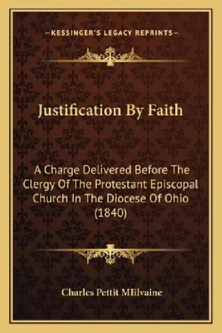 Justification By Faith: A Charge Delivered Before The Clergy Of The Protestant Episcopal Church In The Diocese Of Ohio (1840) by Charles Pettit Miilvaine
