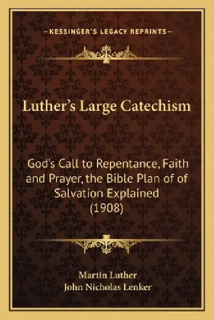 Luther's Large Catechism: God's Call to Repentance, Faith and Prayer, the Bible Plan of of Salvation Explained (1908) by Martin Luther, John Nicholas Lenker