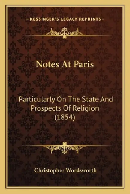 Notes At Paris: Particularly On The State And Prospects Of Religion (1854) by Christopher Wordsworth