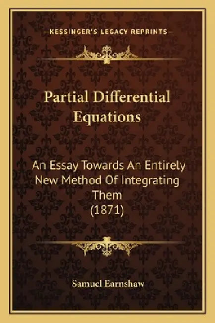 Partial Differential Equations: An Essay Towards An Entirely New Method Of Integrating Them (1871) by Samuel Earnshaw