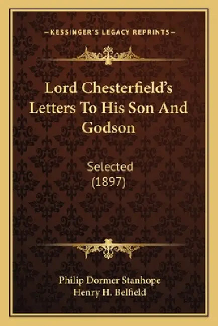Lord Chesterfield's Letters To His Son And Godson: Selected (1897) by Philip Dormer Stanhope, Henry H. Belfield