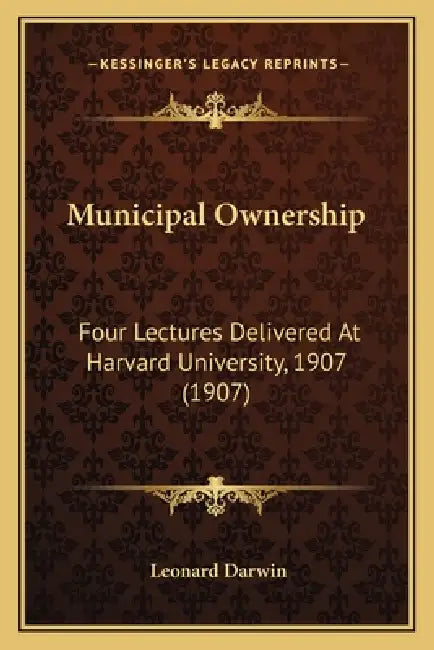 Municipal Ownership: Four Lectures Delivered At Harvard University, 1907 (1907) by Leonard Darwin