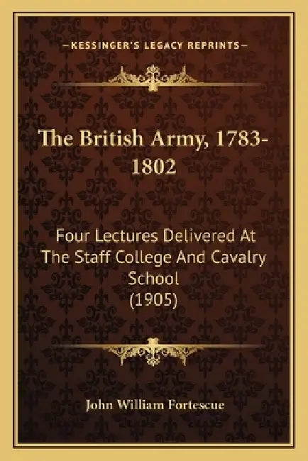 The British Army, 1783-1802: Four Lectures Delivered At The Staff College And Cavalry School (1905) by John William Fortescue