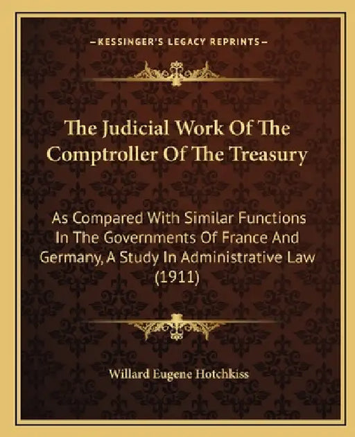 The Judicial Work Of The Comptroller Of The Treasury: As Compared With Similar Functions In The Governments Of France And Germany, A Study In Administ by Willard Eugene Hotchkiss
