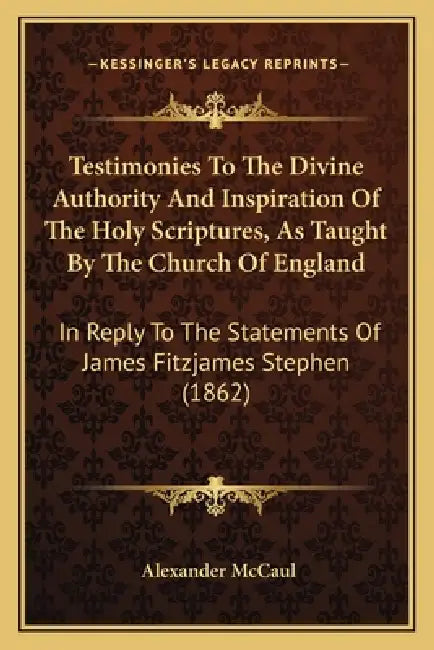 Testimonies To The Divine Authority And Inspiration Of The Holy Scriptures, As Taught By The Church Of England: In Reply To The Statements Of James Fi by Alexander McCaul